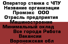 Оператор станка с ЧПУ › Название организации ­ Промэкс, ООО › Отрасль предприятия ­ Машиностроение › Минимальный оклад ­ 70 000 - Все города Работа » Вакансии   . Воронежская обл.,Лиски г.